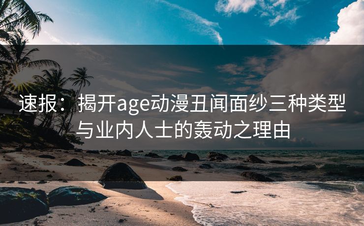 速报：揭开age动漫丑闻面纱三种类型与业内人士的轰动之理由