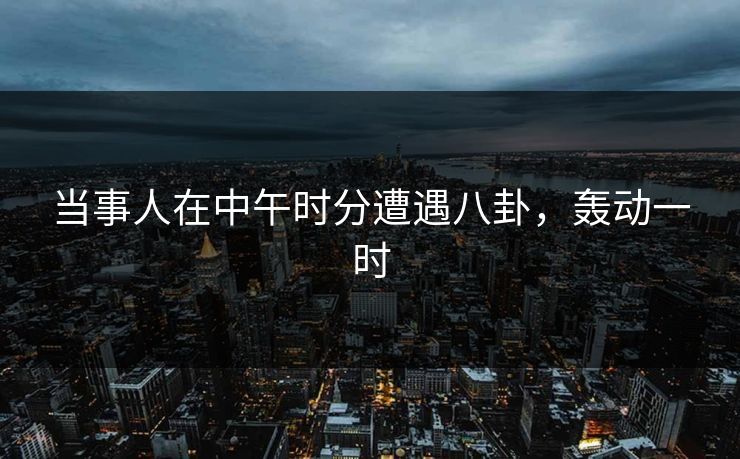 当事人在中午时分遭遇八卦，轰动一时