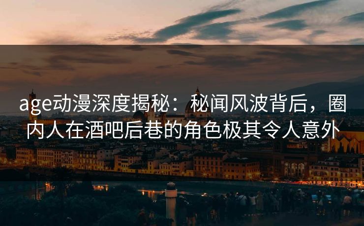 age动漫深度揭秘：秘闻风波背后，圈内人在酒吧后巷的角色极其令人意外