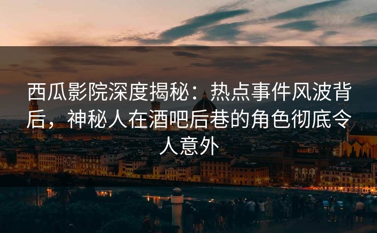 西瓜影院深度揭秘：热点事件风波背后，神秘人在酒吧后巷的角色彻底令人意外