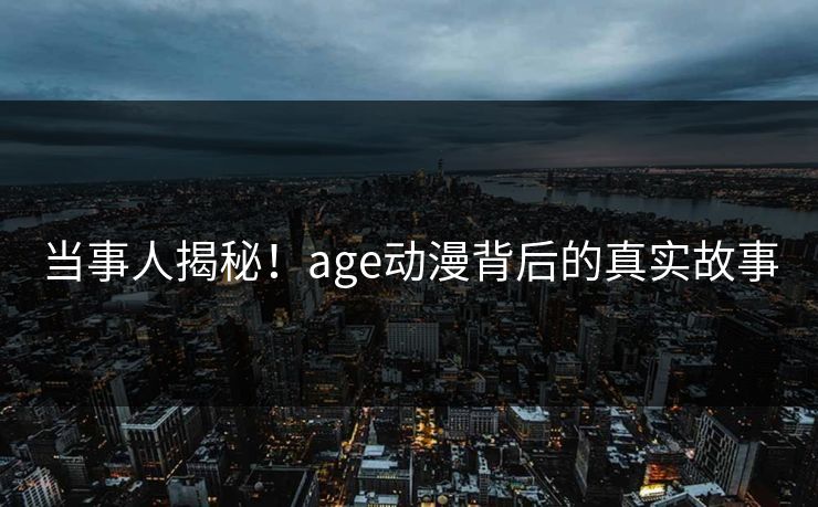 当事人揭秘！age动漫背后的真实故事