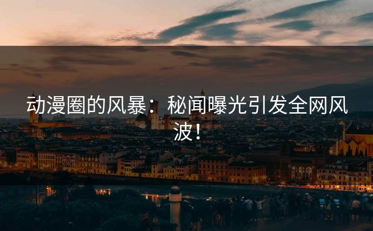 动漫圈的风暴：秘闻曝光引发全网风波！