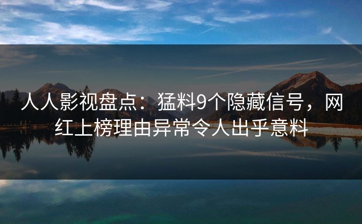 人人影视盘点：猛料9个隐藏信号，网红上榜理由异常令人出乎意料