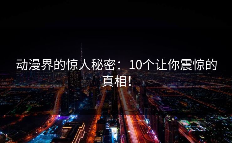 动漫界的惊人秘密：10个让你震惊的真相！