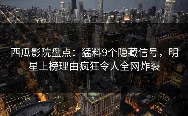 西瓜影院盘点：猛料9个隐藏信号，明星上榜理由疯狂令人全网炸裂