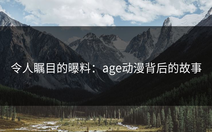 令人瞩目的曝料：age动漫背后的故事