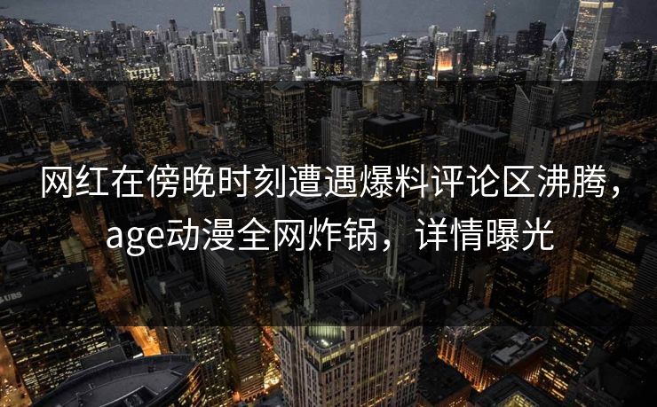 网红在傍晚时刻遭遇爆料评论区沸腾，age动漫全网炸锅，详情曝光