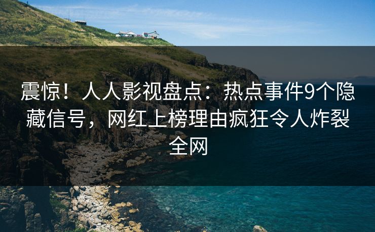 震惊！人人影视盘点：热点事件9个隐藏信号，网红上榜理由疯狂令人炸裂全网