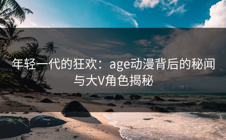 年轻一代的狂欢：age动漫背后的秘闻与大V角色揭秘