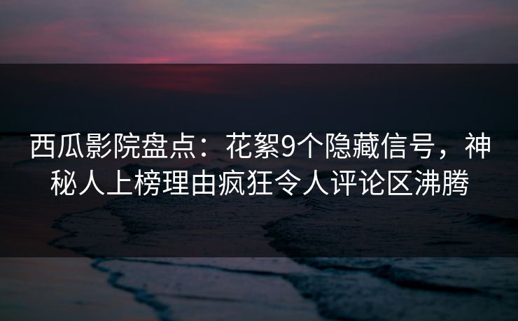西瓜影院盘点：花絮9个隐藏信号，神秘人上榜理由疯狂令人评论区沸腾