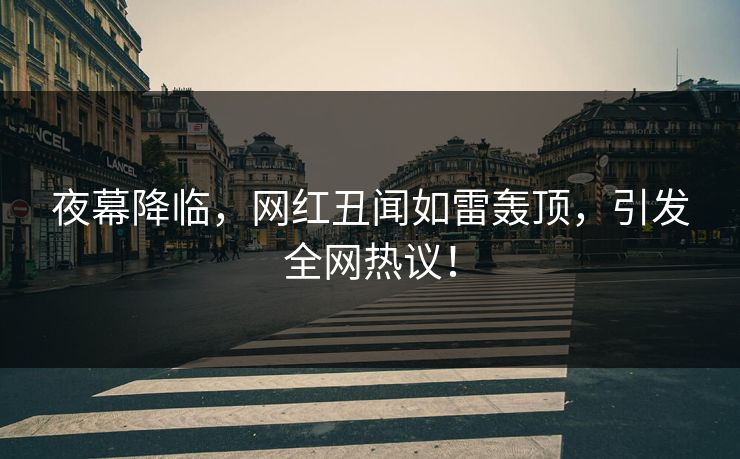 夜幕降临，网红丑闻如雷轰顶，引发全网热议！