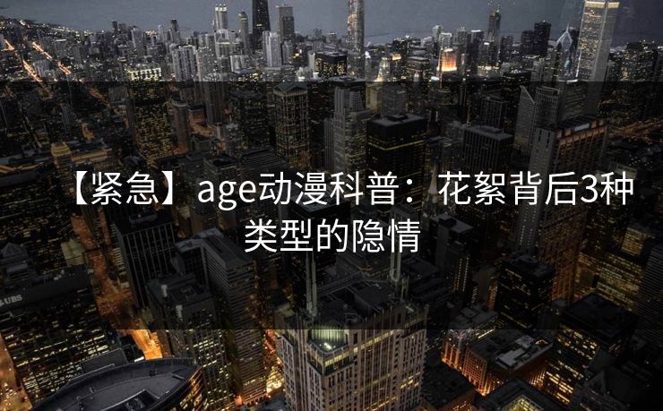 【紧急】age动漫科普：花絮背后3种类型的隐情