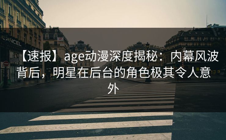 【速报】age动漫深度揭秘：内幕风波背后，明星在后台的角色极其令人意外