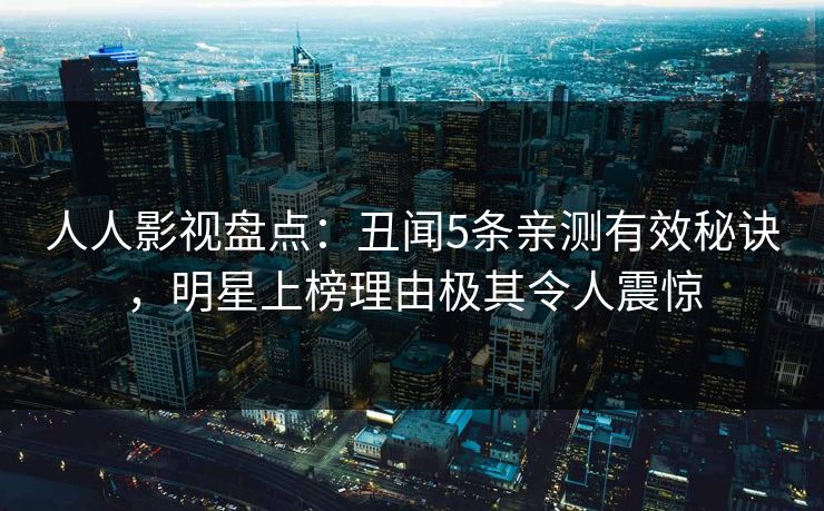 人人影视盘点：丑闻5条亲测有效秘诀，明星上榜理由极其令人震惊