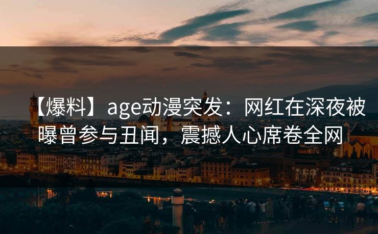 【爆料】age动漫突发：网红在深夜被曝曾参与丑闻，震撼人心席卷全网