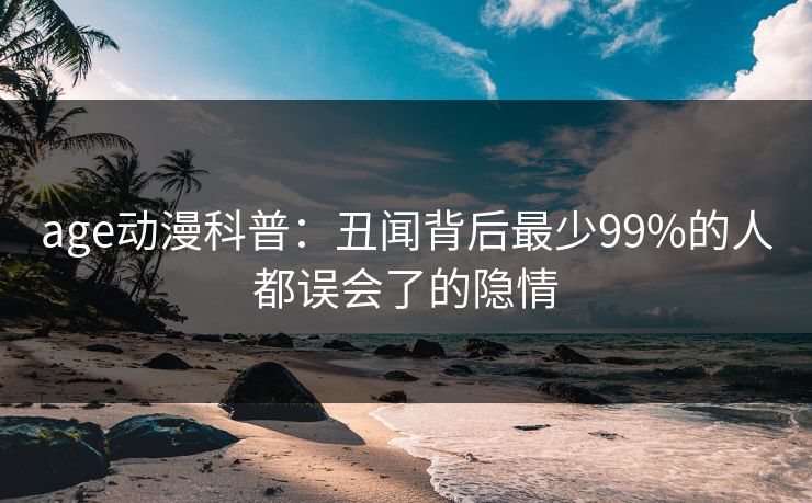 age动漫科普：丑闻背后最少99%的人都误会了的隐情