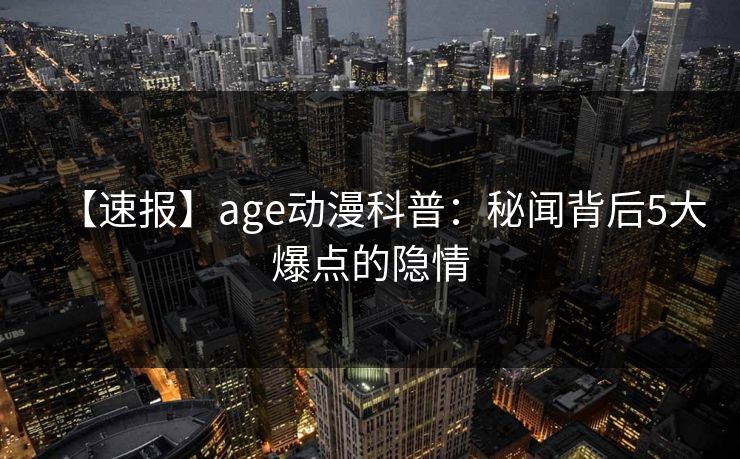 【速报】age动漫科普：秘闻背后5大爆点的隐情