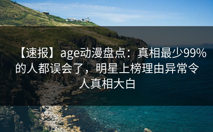 【速报】age动漫盘点：真相最少99%的人都误会了，明星上榜理由异常令人真相大白
