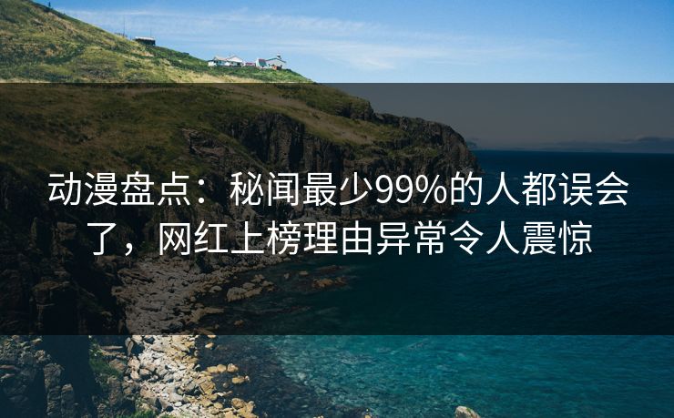 动漫盘点：秘闻最少99%的人都误会了，网红上榜理由异常令人震惊