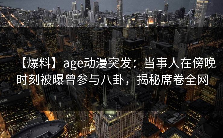 【爆料】age动漫突发：当事人在傍晚时刻被曝曾参与八卦，揭秘席卷全网