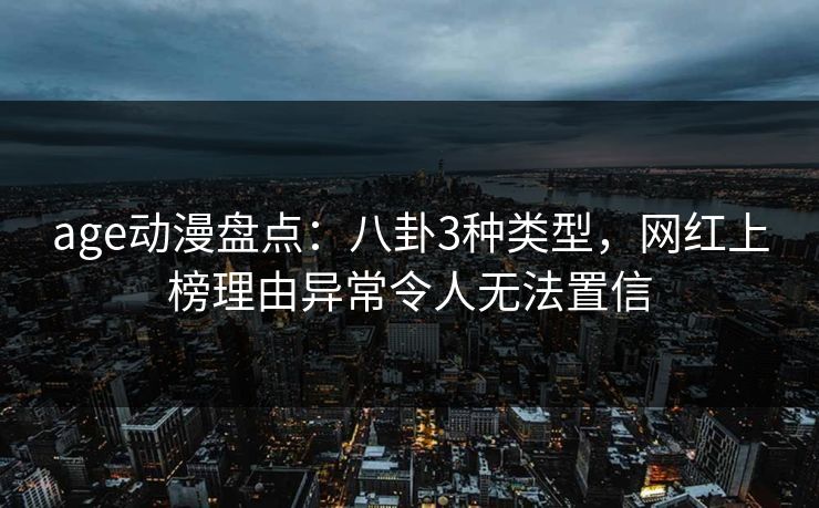 详细阅读:age动漫盘点:八卦3种类型,网红上榜理由异常令人无法置信 age动漫盘点:八卦3种类型,网红上榜理由异常令人无法置信