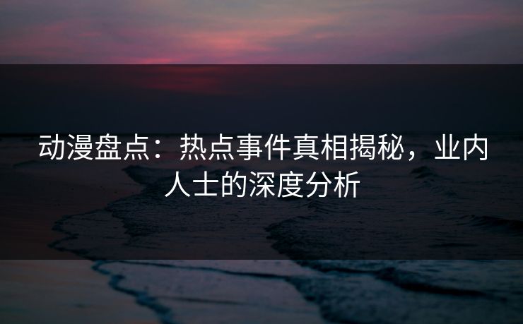 动漫盘点:热点事件真相揭秘,业内人士的深度分析 动漫盘点:热点事件真相揭秘,业内人士的深度分析