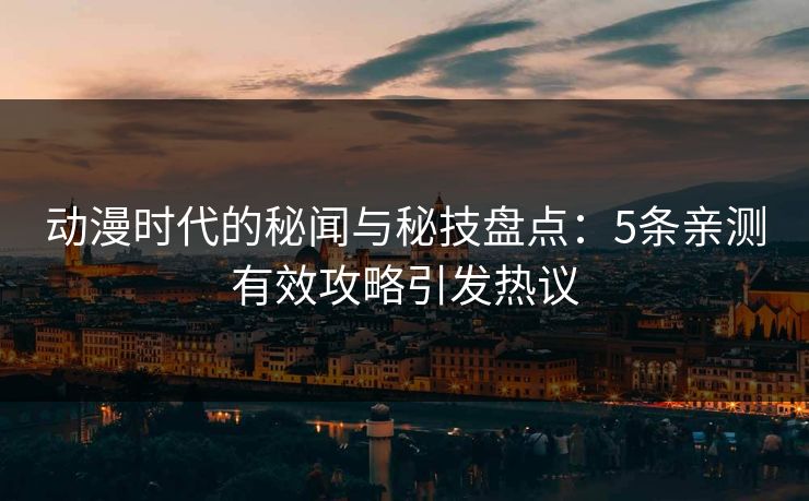 动漫时代的秘闻与秘技盘点:5条亲测有效攻略引发热议