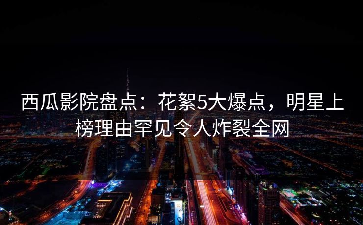 详细阅读:西瓜影院盘点:花絮5大爆点,明星上榜理由罕见令人炸裂全网 西瓜影院盘点:花絮5大爆点,明星上榜理由罕见令人炸裂全网
