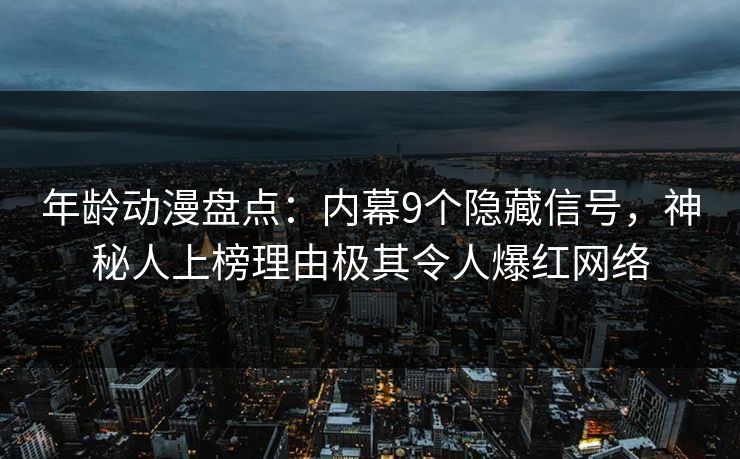 年龄动漫盘点：内幕9个隐藏信号，神秘人上榜理由极其令人爆红网络