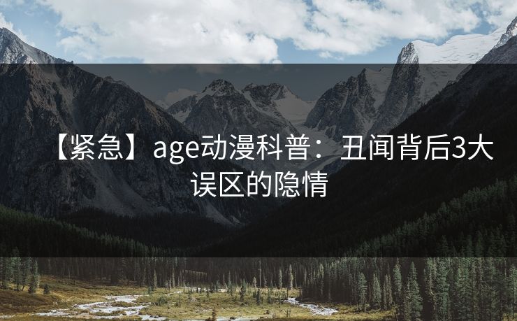 【紧急】age动漫科普：丑闻背后3大误区的隐情