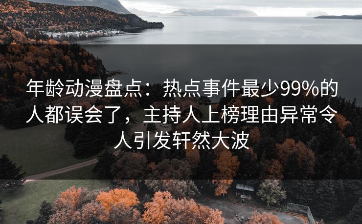 年龄动漫盘点：热点事件最少99%的人都误会了，主持人上榜理由异常令人引发轩然大波