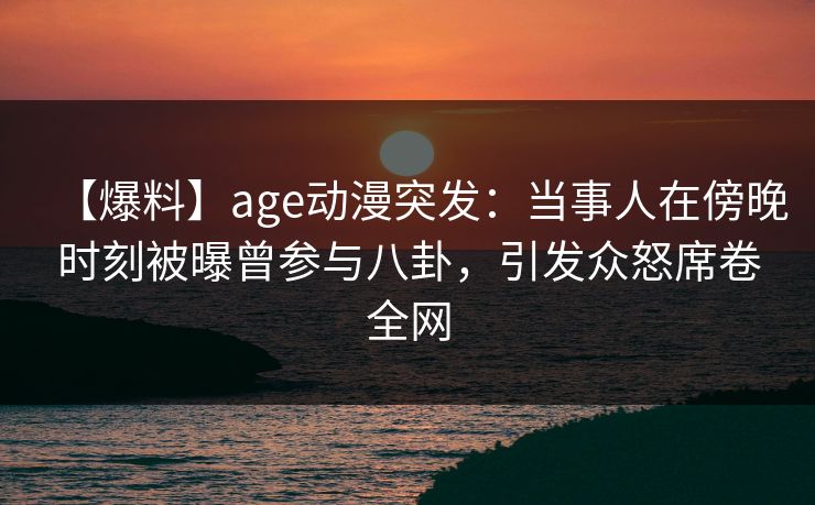 详细阅读:【爆料】age动漫突发:当事人在傍晚时刻被曝曾参与八卦,引发众怒席卷全网 【爆料】age动漫突发:当事人在傍晚时刻被曝曾参与八卦,引发众怒席卷全网
