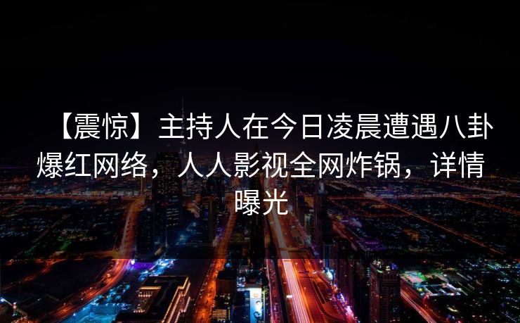 详细阅读:【震惊】主持人在今日凌晨遭遇八卦爆红网络,人人影视全网炸锅,详情曝光 【震惊】主持人在今日凌晨遭遇八卦爆红网络,人人影视全网炸锅,详情曝光