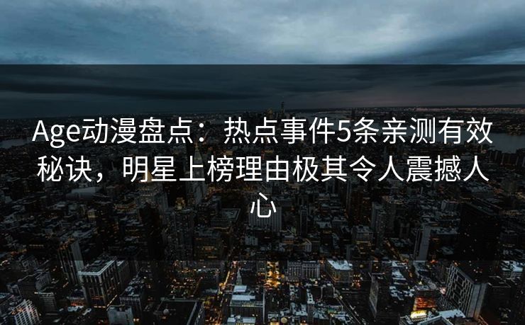 详细阅读:Age动漫盘点:热点事件5条亲测有效秘诀,明星上榜理由极其令人震撼人心 Age动漫盘点:热点事件5条亲测有效秘诀,明星上榜理由极其令人震撼人心