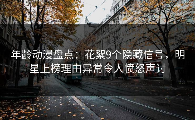 详细阅读:年龄动漫盘点:花絮9个隐藏信号,明星上榜理由异常令人愤怒声讨 年龄动漫盘点:花絮9个隐藏信号,明星上榜理由异常令人愤怒声讨