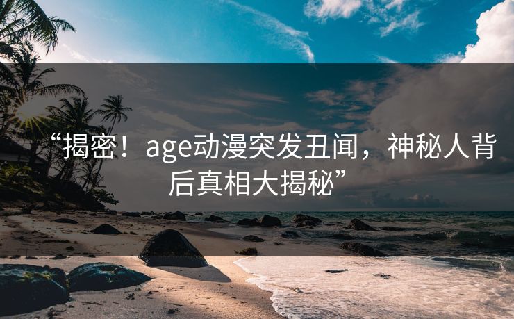 “揭密!age动漫突发丑闻,神秘人背后真相大揭秘” “揭密!age动漫突发丑闻,神秘人背后真相大揭秘”