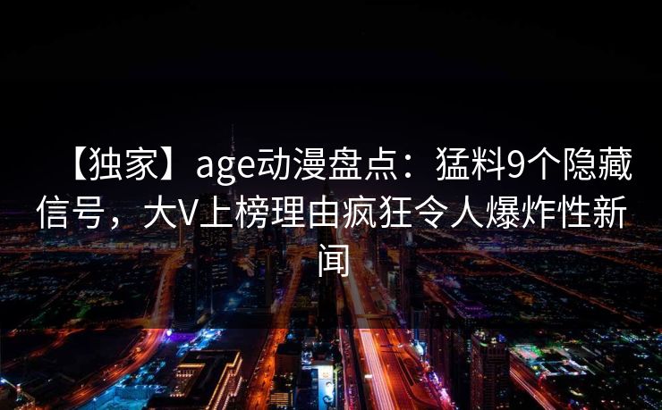 【独家】age动漫盘点:猛料9个隐藏信号,大V上榜理由疯狂令人爆炸性新闻