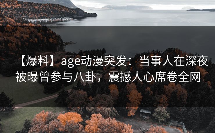 【爆料】age动漫突发：当事人在深夜被曝曾参与八卦，震撼人心席卷全网