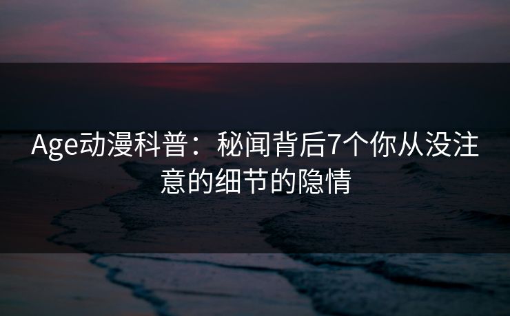 Age动漫科普:秘闻背后7个你从没注意的细节的隐情