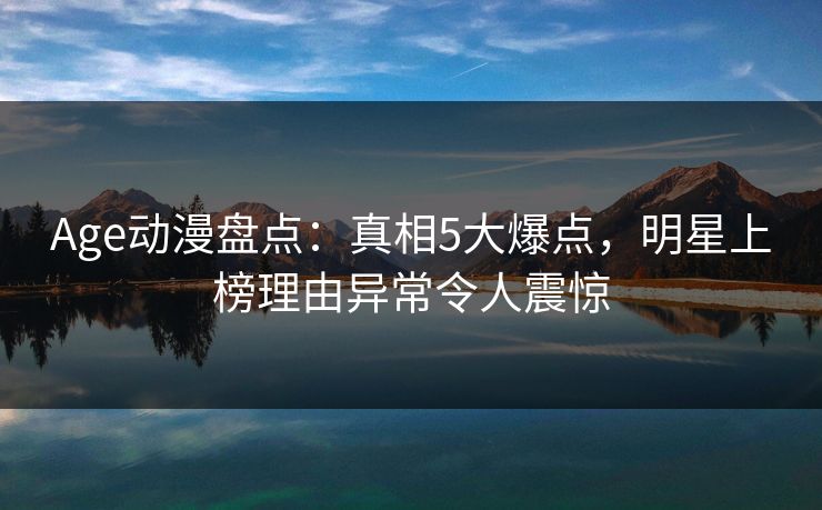 Age动漫盘点:真相5大爆点,明星上榜理由异常令人震惊