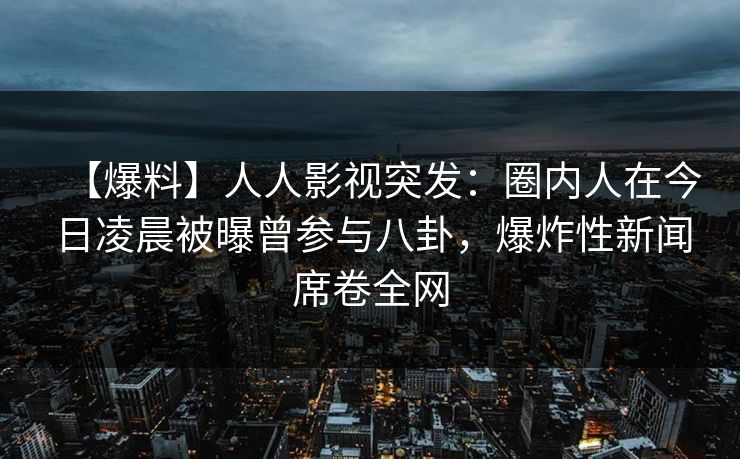 【爆料】人人影视突发:圈内人在今日凌晨被曝曾参与八卦,爆炸性新闻席卷全网