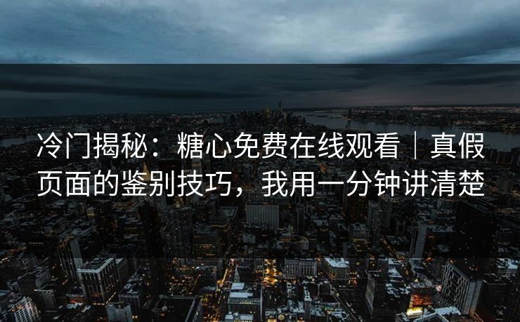 冷门揭秘：糖心免费在线观看｜真假页面的鉴别技巧，我用一分钟讲清楚