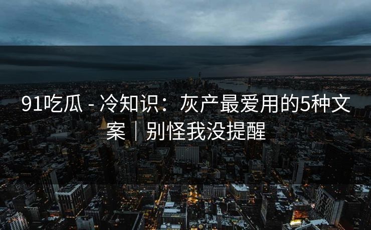 91吃瓜 - 冷知识：灰产最爱用的5种文案｜别怪我没提醒