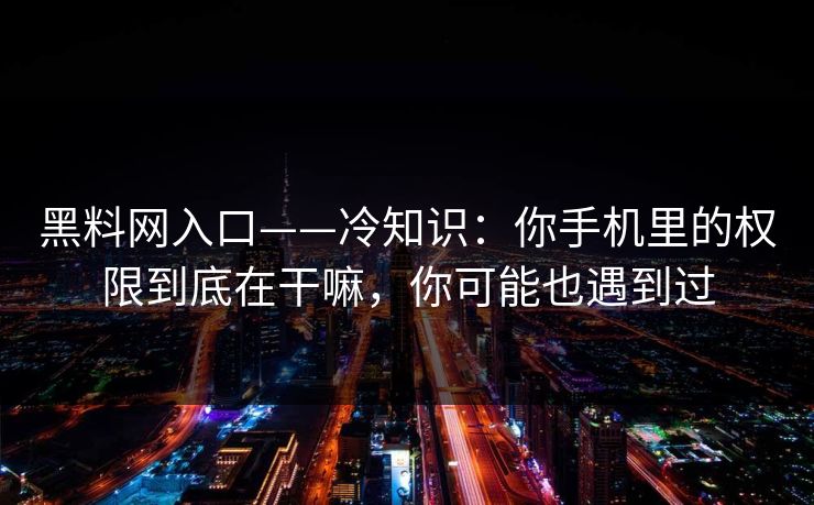 黑料网入口——冷知识：你手机里的权限到底在干嘛，你可能也遇到过