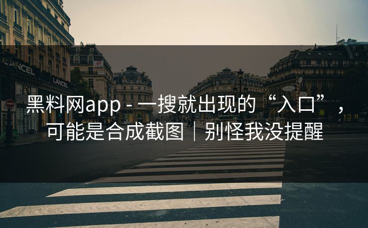 黑料网app - 一搜就出现的“入口”，可能是合成截图｜别怪我没提醒