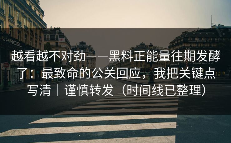 越看越不对劲——黑料正能量往期发酵了:最致命的公关回应,我把关键点写清|谨慎转发(时间线已整理) 越看越不对劲——黑料正能量往期发酵了:最致命的公关回应,我把关键点写清|谨慎转发(时间线已整理)