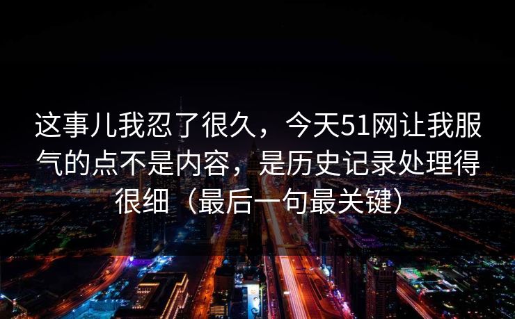 这事儿我忍了很久,今天51网让我服气的点不是内容,是历史记录处理得很细(最后一句最关键)
