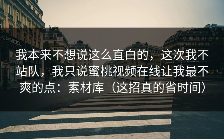 详细阅读:我本来不想说这么直白的,这次我不站队,我只说蜜桃视频在线让我最不爽的点:素材库(这招真的省时间) 我本来不想说这么直白的,这次我不站队,我只说蜜桃视频在线让我最不爽的点:素材库(这招真的省时间)
