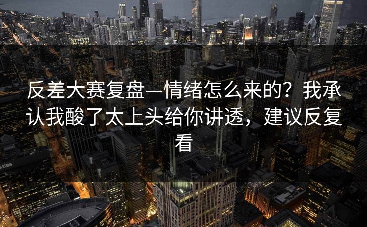 反差大赛复盘—情绪怎么来的?我承认我酸了太上头给你讲透,建议反复看