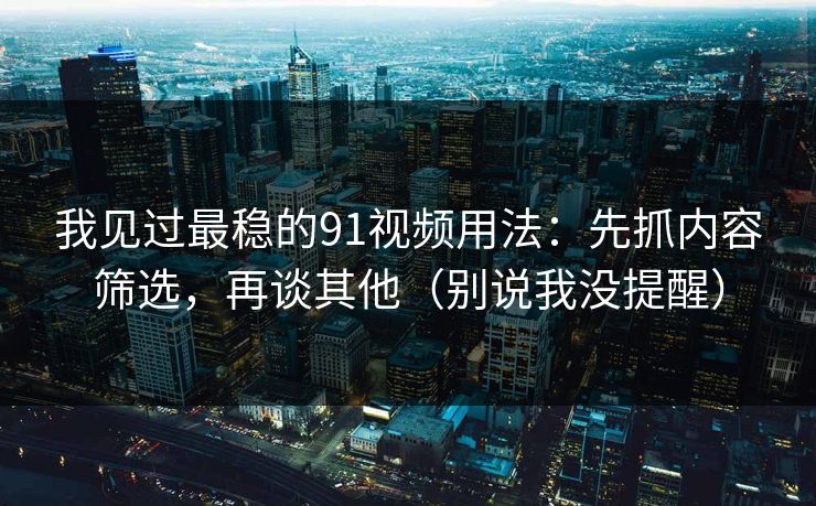 我见过最稳的91视频用法：先抓内容筛选，再谈其他（别说我没提醒）